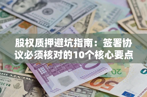 北京股权质押避坑指南:签署协议必须核对的10个核心要点 北京股权质押避坑指南:签署协议必须核对的10个核心要点