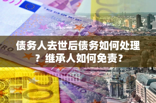 北京债务人去世后债务如何处理？继承人如何免责？