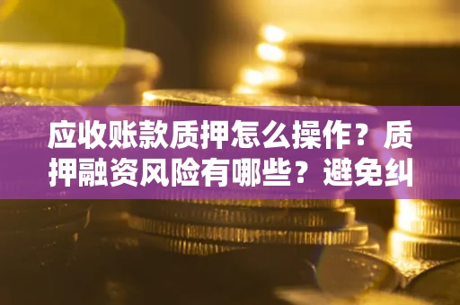北京应收账款质押怎么操作？质押融资风险有哪些？避免纠纷高效融资技巧
