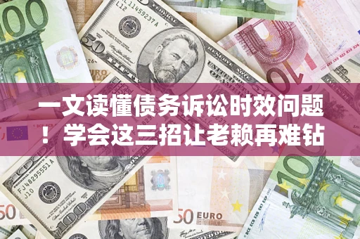 北京一文读懂债务诉讼时效问题！学会这三招让老赖再难钻空子