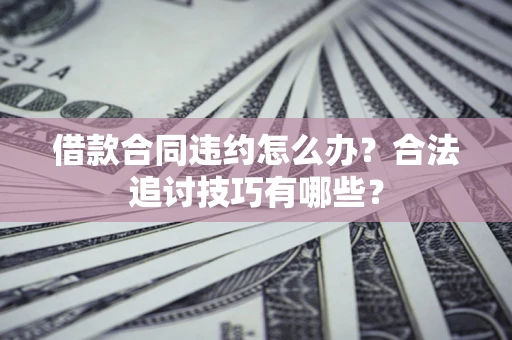 北京借款合同违约怎么办？合法追讨技巧有哪些？