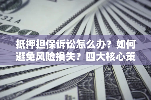 北京抵押担保诉讼怎么办？如何避免风险损失？四大核心策略全解读