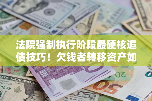 北京法院强制执行阶段最硬核追债技巧！欠钱者转移资产如何破解？