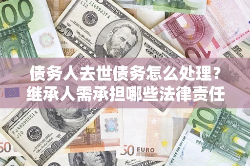 北京债务人去世债务怎么处理？继承人需承担哪些法律责任？