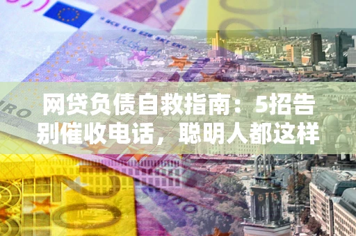 北京网贷负债自救指南：5招告别催收电话，聪明人都这样做