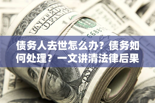 北京债务人去世怎么办？债务如何处理？一文讲清法律后果
