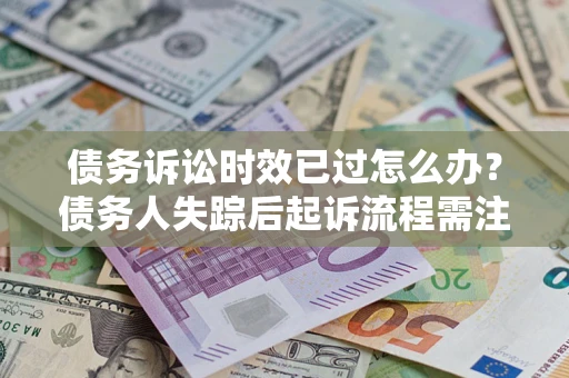 北京债务诉讼时效已过怎么办？债务人失踪后起诉流程需注意什么？