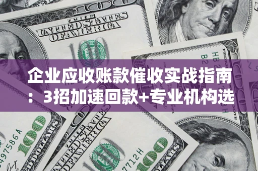 北京企业应收账款催收实战指南：3招加速回款+专业机构选择避坑