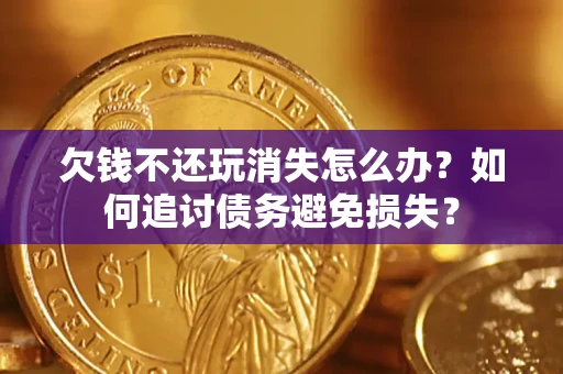 北京欠钱不还玩消失怎么办？如何追讨债务避免损失？