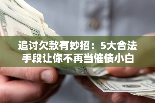 北京追讨欠款有妙招：5大合法手段让你不再当催债小白