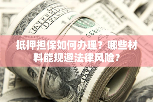 北京抵押担保如何办理？哪些材料能规避法律风险？