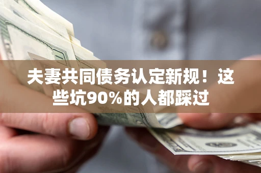 北京夫妻共同债务认定新规！这些坑90%的人都踩过