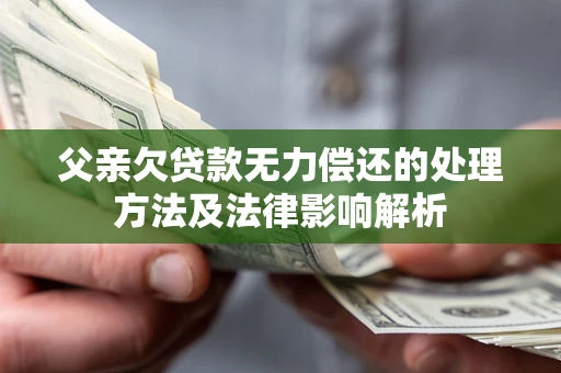 北京父亲欠贷款无力偿还的处理方法及法律影响解析