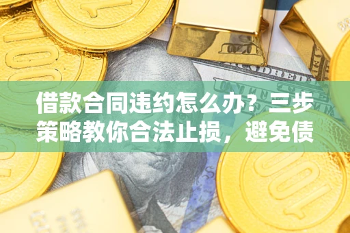 北京借款合同违约怎么办？三步策略教你合法止损，避免债务危机升级