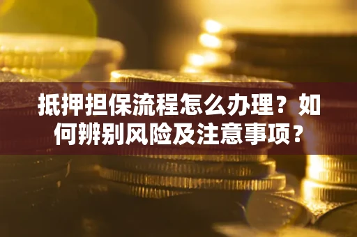 北京抵押担保流程怎么办理？如何辨别风险及注意事项？