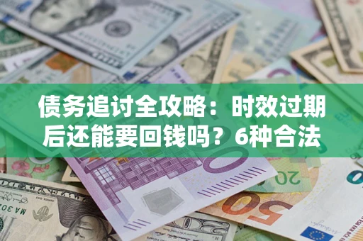 北京债务追讨全攻略：时效过期后还能要回钱吗？6种合法手段助你维权