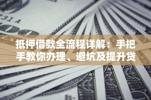 北京抵押借款全流程详解：手把手教你办理、避坑及提升贷款额度