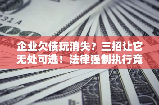北京企业欠债玩消失？三招让它无处可逃！法律强制执行竟比讨债公司还狠？