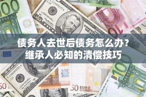 北京债务人去世后债务怎么办？继承人必知的清偿技巧