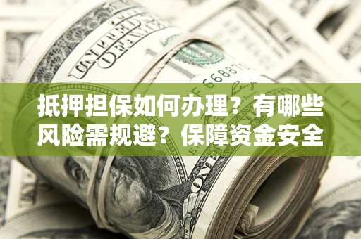 北京抵押担保如何办理？有哪些风险需规避？保障资金安全