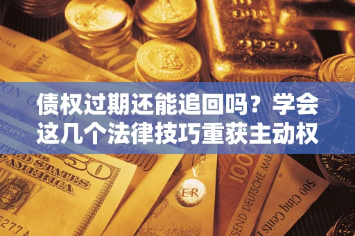 北京债权过期还能追回吗？学会这几个法律技巧重获主动权