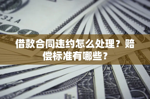 北京借款合同违约怎么处理？赔偿标准有哪些？