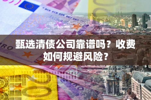 北京甄选清债公司靠谱吗？收费如何规避风险？