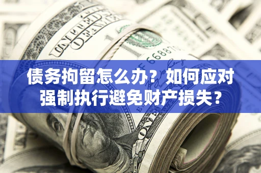 北京债务拘留怎么办？如何应对强制执行避免财产损失？