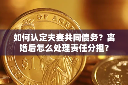 北京如何认定夫妻共同债务？离婚后怎么处理责任分担？