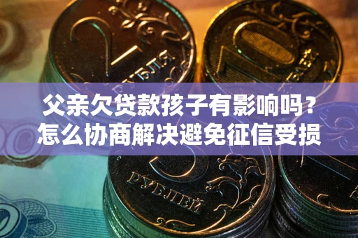 北京父亲欠贷款孩子有影响吗？怎么协商解决避免征信受损？