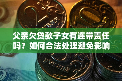 北京父亲欠贷款子女有连带责任吗？如何合法处理避免影响？
