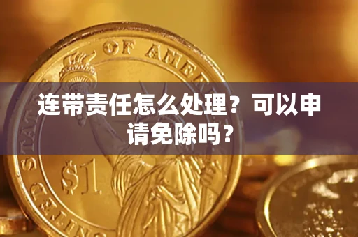 北京连带责任怎么处理？可以申请免除吗？
