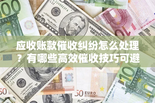 北京应收账款催收纠纷怎么处理？有哪些高效催收技巧可避免坏账？