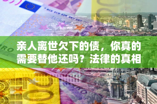 北京亲人离世欠下的债，你真的需要替他还吗？法律的真相或许与你想的不一样